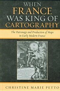 When France Was King of Cartography: The Patronage and Production of Maps in Early Modern France (Hardcover)