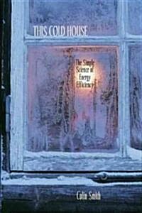 This Cold House: The Simple Science of Energy Efficiency (Hardcover)