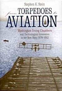 From Torpedoes to Aviation: Washington Irving Chambers & Technological Innovation in the New Navy 1876 to 1913 (Hardcover)