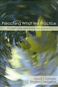 Preaching What We Practice : Proclamation and Moral Discernment (Paperback)