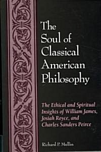 The Soul of Classical American Philosophy: The Ethical and Spiritual Insights of William James, Josiah Royce, and Charles Sanders Peirce (Paperback)