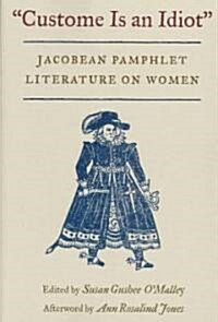 Custome Is an Idiot: Jacobean Pamphlet Literature on Women (Paperback)