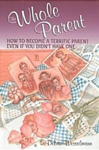The Whole Parent : How to Become a Terrific Parent Even If You Didnt Have One (Paperback)