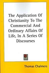 The Application of Christianity to the Commercial and Ordinary Affairs of Life, in a Series of Discourses (Paperback)