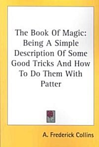 The Book of Magic: Being a Simple Description of Some Good Tricks and How to Do Them with Patter (Paperback)