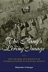 The Kings Living Image : The Culture and Politics of Viceregal Power in Colonial Mexico (Paperback)