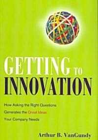 Getting to Innovation: How Asking the Right Questions Generates the Great Ideas Your Company Needs (Hardcover)