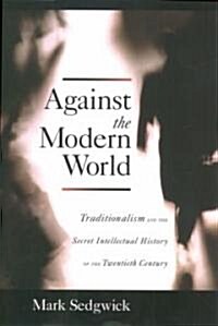 Against the Modern World: Traditionalism and the Secret Intellectual History of the Twentieth Century (Hardcover)