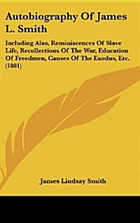 Autobiography of James L. Smith: Including Also, Reminiscences of Slave Life, Recollections of the War, Education of Freedmen, Causes of the Exodus, E (Hardcover)