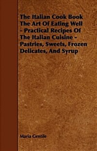 The Italian Cook Book the Art of Eating Well - Practical Recipes of the Italian Cuisine - Pastries, Sweets, Frozen Delicates, and Syrup (Paperback)