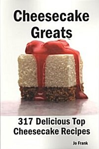 Cheesecake Greats: 317 Delicious Cheesecake Recipes: From Amaretto & Ghirardelli Chocolate Chip Cheesecake to Yogurt Cheesecake - 317 Top (Paperback)