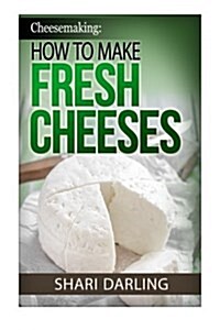 Cheesemaking: How to Make Fresh Cheeses: How to make artisan fresh cheeses, using them in recipes and pairing the recipes to wine (Paperback)