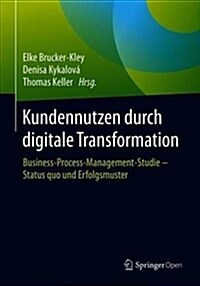 Kundennutzen Durch Digitale Transformation: Business-Process-Management-Studie - Status Quo Und Erfolgsmuster (Hardcover, 1. Aufl. 2018)
