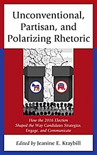 Unconventional, Partisan, and Polarizing Rhetoric: How the 2016 Election Shaped the Way Candidates Strategize, Engage, and Communicate (Hardcover)