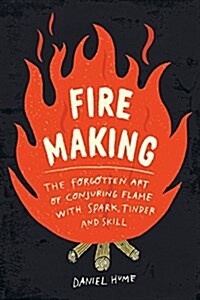 Fire Making: The Forgotten Art of Conjuring Flame with Spark, Tinder, and Skill (Hardcover)