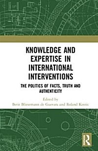 Knowledge and Expertise in International Interventions: The Politics of Facts, Truth and Authenticity (Hardcover)