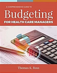 A Comprehensive Guide to Budgeting for Health Care Managers (Paperback, Comprehensive)