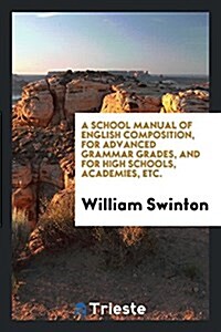 A School Manual of English Composition, for Advanced Grammar Grades, and for High Schools, Academies, Etc. (Paperback)