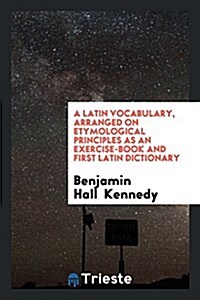 A Latin Vocabulary, Arranged on Etymological Principles as an Exercise-Book and First Latin Dictionary (Paperback)