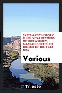 Systematic History Fund. Vital Records of Shrewsbury, Massachusetts, to the End of the Year 1849 (Paperback)