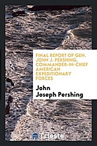 Final Report of Gen. John J. Pershing, Commander-In-Chief American ... (Paperback)