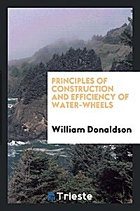 Principles of Construction and Efficiency of Water-Wheels (Paperback)