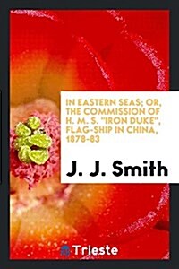 In Eastern Seas; Or, the Commission of H. M. S. Iron Duke, Flag-Ship in China, 1878-83 (Paperback)
