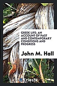 Greek Life; An Account of Past and Contemporary Conditions and Progress (Paperback)