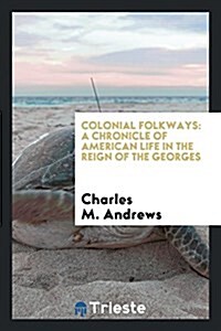 Colonial Folkways: A Chronicle of American Life in the Reign of the Georges (Paperback)