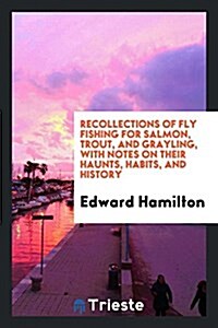 Recollections of Fly Fishing for Salmon, Trout, and Grayling, with Notes on Their Haunts, Habits, and History (Paperback)