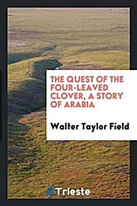 The Quest of the Four-Leaved Clover, a Story of Arabia (Paperback)