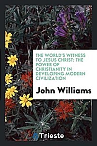 The Worlds Witness to Jesus Christ: The Power of Christianity in Developing Modern Civilization (Paperback)