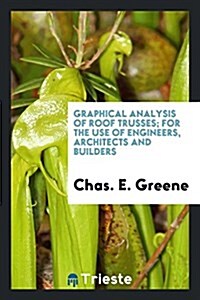 Graphical Analysis of Roof Trusses: For the Use of Engineers, Architects and ... (Paperback)