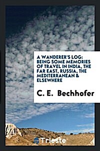 A Wanderers Log: Being Some Memories of Travel in India, the Far East, Russia, the Mediterranean & Elsewhere (Paperback)