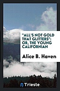 Alls Not Gold That Glitters: Or, the Young Californian (Paperback)