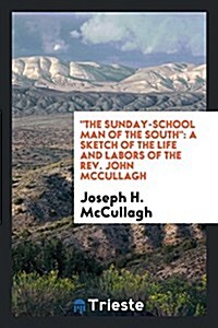 The Sunday-School Man of the South: A Sketch of the Life and Labors of the Rev. John McCullagh (Paperback)