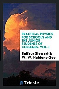 Practical Physics for Schools and the Junior Students of Colleges. Vol. I (Paperback)
