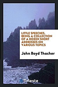 Little Speeches by John Boyd Thacher: Being a Collection of a Dozen Short Addresses on Various ... (Paperback)