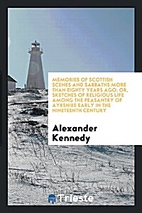 Memories of Scottish Scenes and Sabbaths More Than Eighty Years Ago; Or, Sketches of Religious Life Among the Peasantry of Ayrshire Early in the Ninet (Paperback)