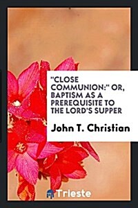 Close Communion: Or, Baptism as a Prerequisite to the Lords Supper (Paperback)