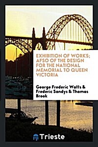 Exhibition of Works; Afso of the Design for the National Memorial to Queen Victoria (Paperback)