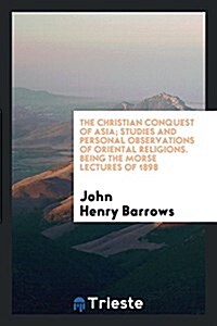 The Christian Conquest of Asia; Studies and Personal Observations of Oriental Religions. Being the Morse Lectures of 1898 (Paperback)