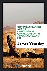 On Throat Deafness and the Pathological Connexions of the Throat, Nose, and Ear (Paperback)