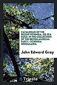 Catalogue of the Recent Echinida, or Sea Eggs: In the Collection of the British Museum. Part I.- Echinida Irregularia (Paperback)