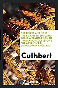 The Friars and How They Came to England: Being a Translation of Thomas of Ecclestons de Adventu F.F. Minorum in Angliam (Paperback)