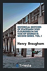 Historical Sketches of Statesmen Who Flourished in the Time of George III. Second Series. Vol. I (Paperback)