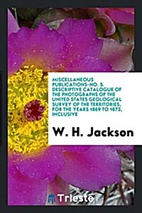 Miscellaneous Publications-No. 5. Descriptive Catalogue of the Photographs of the United States Geological Survey of the Territories, for the Years 18 (Paperback)