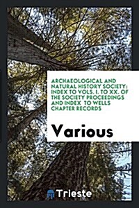Archaeological and Natural History Society: Index to Vols. I. to XX. of the Society Proceedings and Index to Wells Chapter Records (Paperback)