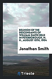 Reunion of the Descendents of William Smith Held in Peterborough, N. H., August 10th, 1904 (Paperback)