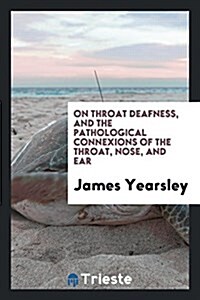 On Throat Deafness, and the Pathological Connexions of the Throat, Nose, and Ear (Paperback)